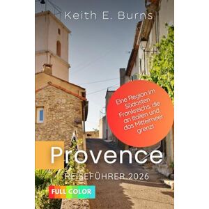 Burns, Keith E. Provence Reiseführer 2026: Eine Region im Südosten Frankreichs, die an Italien und das Mittelmeer grenzt Burns, Keith E. Provence Reiseführer 2026: Eine Region im Südosten Frankreichs, die an Italien und das Mittelmeer grenzt