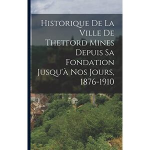 Anonymous Historique De La Ville De Thetford Mines Depuis Sa Fondation Jusqu'à Nos Jours, 1876-1910 Anonymous Historique De La Ville De Thetford Mines Depuis Sa Fondation Jusqu'à Nos Jours, 1876-1910
