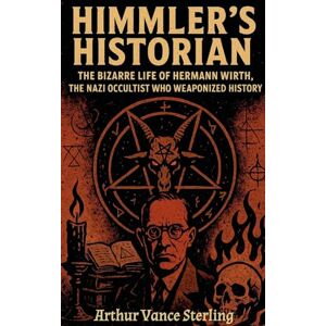 Sterling, Arthur Vance Himmler's Historian: The Bizarre Life of Hermann Wirth, the Nazi Occultist Who Weaponized History Sterling, Arthur Vance Himmler's Historian: The Bizarre Life of Hermann Wirth, the Nazi Occultist Who Weaponized History