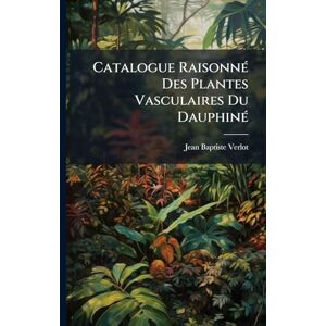 Verlot, Jean Baptiste Catalogue RaisonnÃ(c) Des Plantes Vasculaires Du DauphinÃ(c) Verlot, Jean Baptiste Catalogue RaisonnÃ(c) Des Plantes Vasculaires Du DauphinÃ(c)