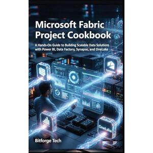 Tech, Bitforge Microsoft fabric project cookbook: A Hands-On Guide to Building Scalable Data Solutions with Power BI, Data Factory, Synapse, and OneLake Tech, Bitforge Microsoft fabric project cookbook: A Hands-On Guide to Building Scalable Data Solutions with Power BI, Data Factory, Synapse, and OneLake