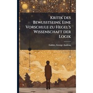 Philosophy Kritik des Bewusstseins; Eine Vorschule zu Hegel's Wissenschaft der Logik Philosophy Kritik des Bewusstseins; Eine Vorschule zu Hegel's Wissenschaft der Logik