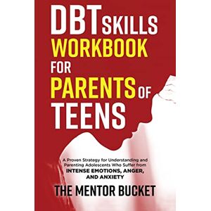 Bucket, The Mentor DBT Skills Workbook for Parents of Teens A Proven Strategy for Understanding and Parenting Adolescents Who Suffer from Intense Emotions, Anger, and Anxiety Bucket, The Mentor DBT Skills Workbook for Parents of Teens A Proven Strategy for Understanding and Parenting Adolescents Who Suffer from Intense Emotions, Anger, and Anxiety