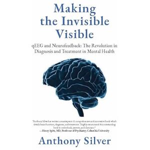 Silver, Anthony Making the Invisible Visible: qEEG and Neurofeedback: The Revolution in Diagnosis and Treatment in Mental Health Silver, Anthony Making the Invisible Visible: qEEG and Neurofeedback: The Revolution in Diagnosis and Treatment in Mental Health