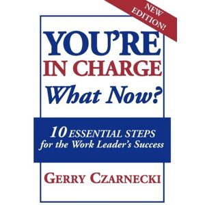 Czarnecki, Gerry YOU'RE IN CHARGE... What Now?: 10 ESSENTIAL STEPS for the Work Leader's Success Czarnecki, Gerry YOU'RE IN CHARGE... What Now?: 10 ESSENTIAL STEPS for the Work Leader's Success