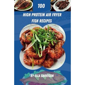 Garrison, Ella High Protein Air Fryer Fish Recipes The Best Original Guide You Need: Healthy and Delicious Ideas with Step-by-Step Photos for Every Tasty Dish Garrison, Ella High Protein Air Fryer Fish Recipes The Best Original Guide You Need: Healthy and Delicious Ideas with Step-by-Step Photos for Every Tasty Dish