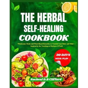 D.B Clifford, Racheal THE HERBAL SELF-HEALING COOKBOOK: Wholesome Meals and Plant-Based Remedies to Nourish Your Body and Mind — Inspired by the Teachings of Barbara O'Neill D.B Clifford, Racheal THE HERBAL SELF-HEALING COOKBOOK: Wholesome Meals and Plant-Based Remedies to Nourish Your Body and Mind — Inspired by the Teachings of Barbara O'Neill