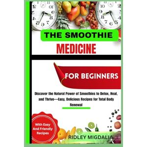 Migdalia, Ridley THE SMOOTHIE MEDICINE FOR BEGINNERS: Discover the Natural Power of Smoothies to Detox, Heal, and Thrive—Easy, Delicious Recipes for Total Body Renewal Migdalia, Ridley THE SMOOTHIE MEDICINE FOR BEGINNERS: Discover the Natural Power of Smoothies to Detox, Heal, and Thrive—Easy, Delicious Recipes for Total Body Renewal