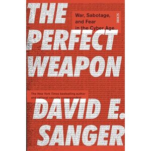 Sanger, David E. The Perfect Weapon: war, sabotage, and fear in the cyber age Sanger, David E. The Perfect Weapon: war, sabotage, and fear in the cyber age