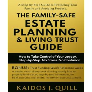 Quill, Kaidos. J. The Family-Safe Estate Planning & Living Trust Guide: A Step-by-Step Guide to Protecting Your Family and Avoiding Probate: How to Take Control of Your Legacy, Step-by-Step. No Stress, No Confusion Quill, Kaidos. J. The Family-Safe Estate Planning & Living Trust Guide: A Step-by-Step Guide to Protecting Your Family and Avoiding Probate: How to Take Control of Your Legacy, Step-by-Step. No Stress, No Confusion