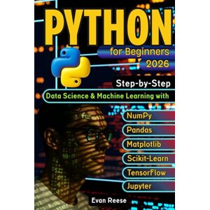 Reese, Evan Python for Beginners: Step-by-Step Data Science & Machine Learning with NumPy, Pandas, Matplotlib, Scikit-Learn, TensorFlow & Jupyter Reese, Evan Python for Beginners: Step-by-Step Data Science & Machine Learning with NumPy, Pandas, Matplotlib, Scikit-Learn, TensorFlow & Jupyter