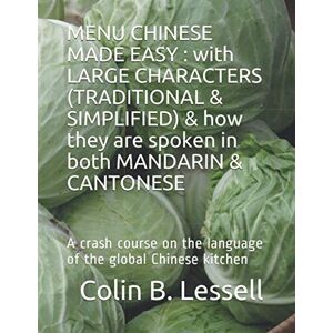 Lessell, Colin B. MENU CHINESE MADE EASY : with LARGE CHARACTERS (TRADITIONAL & SIMPLIFIED) & how they are spoken in both MANDARIN & CANTONESE: A crash course on the language of the global Chinese kitchen Lessell, Colin B. MENU CHINESE MADE EASY : with LARGE CHARACTERS (TRADITIONAL & SIMPLIFIED) & how they are spoken in both MANDARIN & CANTONESE: A crash course on the language of the global Chinese kitchen
