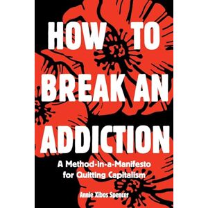 Spencer, Annie How to Break an Addiction: A Method-in-a-Manifesto for Quitting Capitalism Spencer, Annie How to Break an Addiction: A Method-in-a-Manifesto for Quitting Capitalism