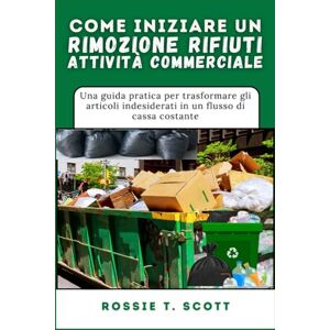 Scott COME INIZIARE UN RIMOZIONE RIFIUTI ATTIVITÀ COMMERCIALE: Una guida pratica per trasformare gli articoli indesiderati in un flusso di cassa costante Scott COME INIZIARE UN RIMOZIONE RIFIUTI ATTIVITÀ COMMERCIALE: Una guida pratica per trasformare gli articoli indesiderati in un flusso di cassa costante