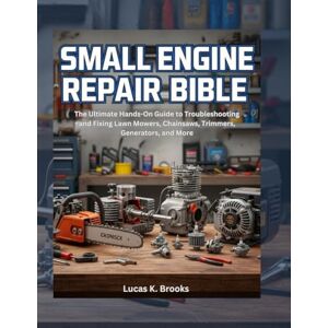 Brooks, Lucas K. Small Engine Repair Bible: The Ultimate Hands-On Guide to Troubleshooting and Fixing Lawn Mowers, Chainsaws, Trimmers, Generators, and More (The Essential Do-It-Yourself Bibles) Brooks, Lucas K. Small Engine Repair Bible: The Ultimate Hands-On Guide to Troubleshooting and Fixing Lawn Mowers, Chainsaws, Trimmers, Generators, and More (The Essential Do-It-Yourself Bibles)