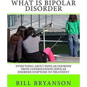 Bryanson, Bill What Is Bipolar Disorder: Everything About Bipolar Disorder From Understanding Bipolar Disorder Symptoms To Treatment Bryanson, Bill What Is Bipolar Disorder: Everything About Bipolar Disorder From Understanding Bipolar Disorder Symptoms To Treatment