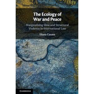 Cusato, Eliana The Ecology of War and Peace: Marginalising Slow and Structural Violence in International Law Cusato, Eliana The Ecology of War and Peace: Marginalising Slow and Structural Violence in International Law