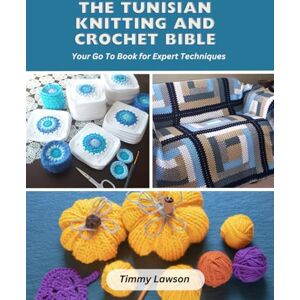 Lawson, Timmy The Tunisian Knitting and Crochet Bible: Your Go To Book for Expert Techniques Lawson, Timmy The Tunisian Knitting and Crochet Bible: Your Go To Book for Expert Techniques