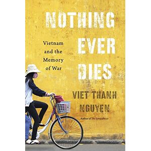 Nguyen, Viet Thanh Nothing Ever Dies: Vietnam and the Memory of War Nguyen, Viet Thanh Nothing Ever Dies: Vietnam and the Memory of War