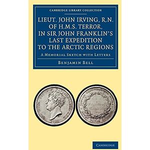 Bell, Benjamin Lieut. John Irving, R.N., of H.M.S. Terror, in Sir John Franklin's Last Expedition to the Arctic Regions: A Memorial Sketch With Letters (Cambridge Library Collection Polar Exploration) Bell, Benjamin Lieut. John Irving, R.N., of H.M.S. Terror, in Sir John Franklin's Last Expedition to the Arctic Regions: A Memorial Sketch With Letters (Cambridge Library Collection Polar Exploration)