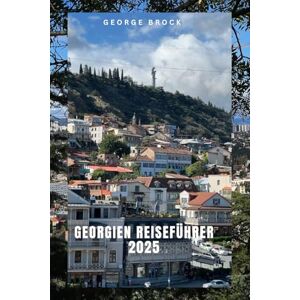 Brock, George Georgien Reiseführer 2025: Entdecken Sie Georgias atemberaubende Landschaft und lebendige Kultur Brock, George Georgien Reiseführer 2025: Entdecken Sie Georgias atemberaubende Landschaft und lebendige Kultur