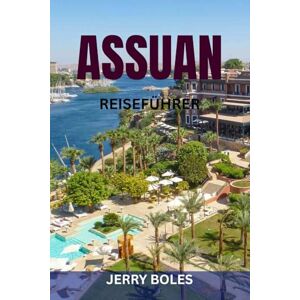 BOLES, JERRY ASSUAN REISEFÜHRER: Entdecken Sie antike Wunder, lebendige Kultur und unvergessliche Erlebnisse entlang des Nils BOLES, JERRY ASSUAN REISEFÜHRER: Entdecken Sie antike Wunder, lebendige Kultur und unvergessliche Erlebnisse entlang des Nils