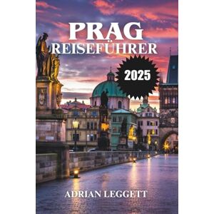 LEGGETT, ADRIAN PRAG REISEFÜHRER 2025: Entdecken Sie die Magie Prags: Insidertipps, zeitlose Schönheit und unvergessliche Erlebnisse LEGGETT, ADRIAN PRAG REISEFÜHRER 2025: Entdecken Sie die Magie Prags: Insidertipps, zeitlose Schönheit und unvergessliche Erlebnisse