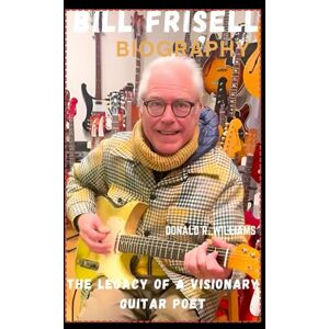 WILLIAMS, DONALD R. BILL FRISELL BIOGRAPHY: THE LEGACY OF A VISIONARY GUITAR POET WILLIAMS, DONALD R. BILL FRISELL BIOGRAPHY: THE LEGACY OF A VISIONARY GUITAR POET