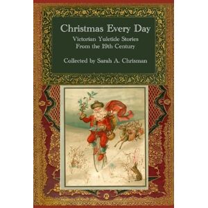 Chrisman, Mrs. Sarah A. Christmas Every Day: Victorian Yuletide Stories from the 19th-Century Chrisman, Mrs. Sarah A. Christmas Every Day: Victorian Yuletide Stories from the 19th-Century