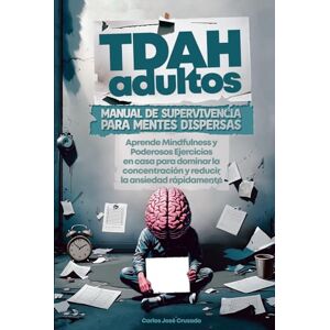 Cruzado, Carlos José TDAH adultos Manual de Supervivencia para Mentes Dispersas: Aprende Mindfulness y Poderosos Ejercicios en casa para dominar la concentración y reducir la ansiedad rápidamente Cruzado, Carlos José TDAH adultos Manual de Supervivencia para Mentes Dispersas: Aprende Mindfulness y Poderosos Ejercicios en casa para dominar la concentración y reducir la ansiedad rápidamente