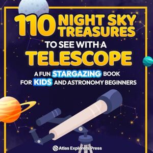 Explorers Press, Atlas 110 Night Sky Treasures to see with a Telescope: A Fun Stargazing Book for Kids and Astronomy Beginners: A Fun Space Guide Book for Kids to Explore Planets, Constellations, and Distant Galaxies! Explorers Press, Atlas 110 Night Sky Treasures to see with a Telescope: A Fun Stargazing Book for Kids and Astronomy Beginners: A Fun Space Guide Book for Kids to Explore Planets, Constellations, and Distant Galaxies!