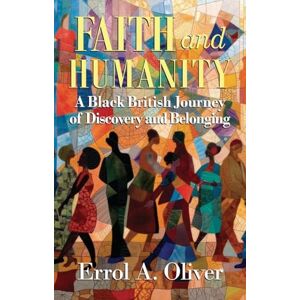 Errol A. Oliver Faith and Humanity: A Black British Journey of Discovery and Belonging Errol A. Oliver Faith and Humanity: A Black British Journey of Discovery and Belonging