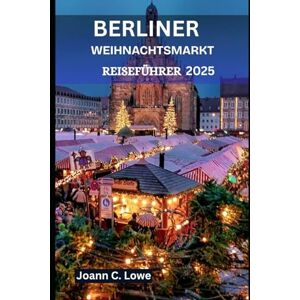 . Lowe, Joann C. BERLINER WEIHNACHTSMARKT REISEFÜHRER 2025: Erlebnisse für Familien, Paare und Alleinreisende . Lowe, Joann C. BERLINER WEIHNACHTSMARKT REISEFÜHRER 2025: Erlebnisse für Familien, Paare und Alleinreisende