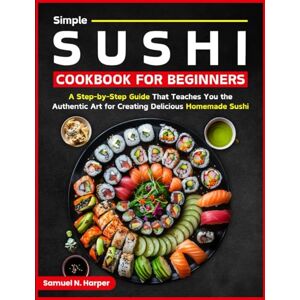 HARPER, Samuel N. Simple Sushi Cookbook For Beginners: A Step-by-Step Guide That Teaches You The Autentic Art For Creating Delicious Homemade Sushi HARPER, Samuel N. Simple Sushi Cookbook For Beginners: A Step-by-Step Guide That Teaches You The Autentic Art For Creating Delicious Homemade Sushi