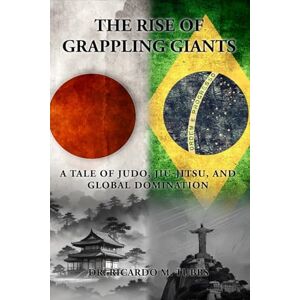 Tubbs DN MPH, Dr. Ricardo M. The Rise of Grappling Giants: A Tale of Judo, Jiu-Jitsu, and Global Domination Tubbs DN MPH, Dr. Ricardo M. The Rise of Grappling Giants: A Tale of Judo, Jiu-Jitsu, and Global Domination