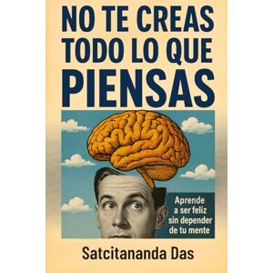 Das, Satcitananda No te creas todo lo que piensas: Aprende a ser feliz sin depender de tu mente Das, Satcitananda No te creas todo lo que piensas: Aprende a ser feliz sin depender de tu mente