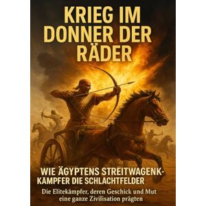 Krüger, Lina Krieg im Donner der Räder: Wie Ägyptens Streitwagenkämpfer die Schlachtfelder beherrschten: Die Elitekämpfer, deren Geschick und Mut eine ganze Zivilisation prägten Krüger, Lina Krieg im Donner der Räder: Wie Ägyptens Streitwagenkämpfer die Schlachtfelder beherrschten: Die Elitekämpfer, deren Geschick und Mut eine ganze Zivilisation prägten