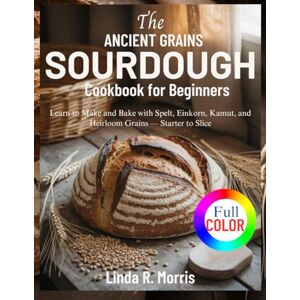 Morris, Linda R. The Ancient Grains Sourdough Cookbook for Beginners: Learn to Make and Bake with Spelt, Einkorn, Kamut, and Heirloom Grains — Starter to Slice Morris, Linda R. The Ancient Grains Sourdough Cookbook for Beginners: Learn to Make and Bake with Spelt, Einkorn, Kamut, and Heirloom Grains — Starter to Slice
