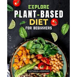 Toatianua Liendsuay Explore Plant-Based Diet for Beginners: Simple Recipes Meal Plans And Practical Guidance To Transform Health Boost Energy And Embrace A Nourishing Plant Focused Lifestyle With Confidence Toatianua Liendsuay Explore Plant-Based Diet for Beginners: Simple Recipes Meal Plans And Practical Guidance To Transform Health Boost Energy And Embrace A Nourishing Plant Focused Lifestyle With Confidence