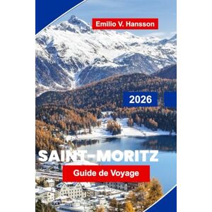 Hansson, Emilio V. Saint-Moritz Guide de voyage 2026: Explorez les stations de ski de luxe, les lacs pittoresques, les sports d'hiver, la cuisine locale et les conseils ... pour vos vacances dans les Alpes suisses Hansson, Emilio V. Saint-Moritz Guide de voyage 2026: Explorez les stations de ski de luxe, les lacs pittoresques, les sports d'hiver, la cuisine locale et les conseils ... pour vos vacances dans les Alpes suisses