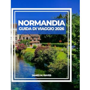 Hayes, James M NORMANDIA GUIDA DI VIAGGIO 2026: Viste dalle scogliere, città medievali, passeggiate lungo la costa e consigli da esperti per un viaggio ... cuore storico e paesaggistico della Francia. Hayes, James M NORMANDIA GUIDA DI VIAGGIO 2026: Viste dalle scogliere, città medievali, passeggiate lungo la costa e consigli da esperti per un viaggio ... cuore storico e paesaggistico della Francia.