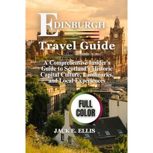 ELLIS, JACK E. EDINBURGH TRAVEL GUIDE 2025-2026 (FULL COLOR): A Comprehensive Insider’s Guide to Scotland’s Historic Capital Culture, Landmarks, and Local Experiences ELLIS, JACK E. EDINBURGH TRAVEL GUIDE 2025-2026 (FULL COLOR): A Comprehensive Insider’s Guide to Scotland’s Historic Capital Culture, Landmarks, and Local Experiences
