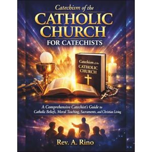 Rino, Rev .A. Catechism of the Catholic Church for Catechists: A Comprehensive Catechist’s Guide to Catholic Beliefs, Moral Teaching, Sacraments, and Christian Living Rino, Rev .A. Catechism of the Catholic Church for Catechists: A Comprehensive Catechist’s Guide to Catholic Beliefs, Moral Teaching, Sacraments, and Christian Living