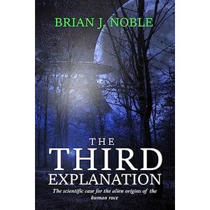 Noble, Mr Brian J The Third Explanation: The scientific case for the alien origins of the human race Noble, Mr Brian J The Third Explanation: The scientific case for the alien origins of the human race