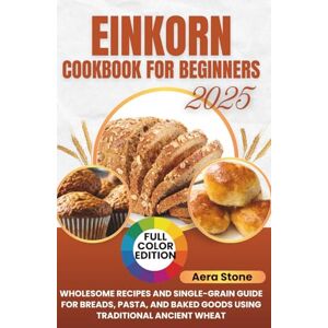 Stone, Aera Einkorn Cookbook For Beginners: Wholesome Recipes and Single-Grain Guide for Breads, Pasta, and Baked Goods Using Traditional Ancient Wheat Stone, Aera Einkorn Cookbook For Beginners: Wholesome Recipes and Single-Grain Guide for Breads, Pasta, and Baked Goods Using Traditional Ancient Wheat