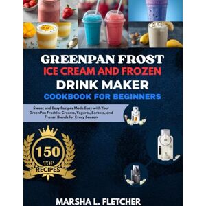 L. Fletcher, Marsha Greenpan Frost Ice Cream and Frozen Drink Maker Cookbook: Sweet and Easy Recipes Made Easy with Y our GreenPan Frost Ice Creams, Y ogurts, Sorbets, and Frozen Blends for Every Season L. Fletcher, Marsha Greenpan Frost Ice Cream and Frozen Drink Maker Cookbook: Sweet and Easy Recipes Made Easy with Y our GreenPan Frost Ice Creams, Y ogurts, Sorbets, and Frozen Blends for Every Season