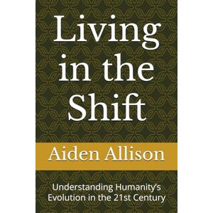 Allison, Aiden Living in the Shift: Understanding Humanity’s Evolution in the 21st Century Allison, Aiden Living in the Shift: Understanding Humanity’s Evolution in the 21st Century