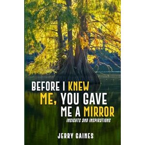 Gaines, Jerry Before I Knew Me, You Gave Me a Mirror: Insights and Inspirations Gaines, Jerry Before I Knew Me, You Gave Me a Mirror: Insights and Inspirations