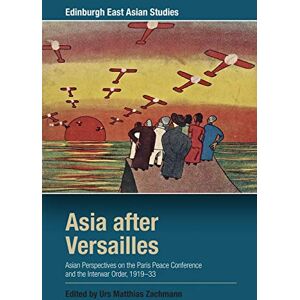 Asia after Versailles: Asian Perspectives on the Paris Peace Conference and the Interwar Order, 1919-33 (Edinburgh East Asian Studies) Asia after Versailles: Asian Perspectives on the Paris Peace Conference and the Interwar Order, 1919-33 (Edinburgh East Asian Studies)