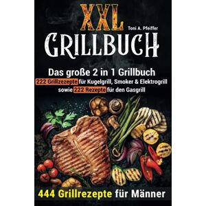 Toni XXL GRILLBUCH: 444 Grillrezepte für Männer: Das große 2 in 1 Grillbuch: 222 Grillrezepte für Kugelgrill, Smoker & Elektrogrill sowie 222 Rezepte für den Gasgrill Toni XXL GRILLBUCH: 444 Grillrezepte für Männer: Das große 2 in 1 Grillbuch: 222 Grillrezepte für Kugelgrill, Smoker & Elektrogrill sowie 222 Rezepte für den Gasgrill